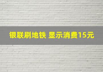 银联刷地铁 显示消费15元